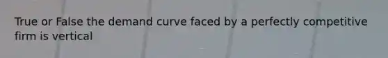 True or False the demand curve faced by a perfectly competitive firm is vertical