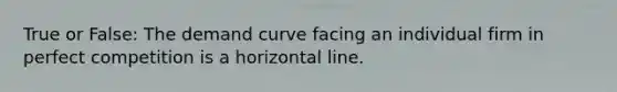 True or False: The demand curve facing an individual firm in perfect competition is a horizontal line.