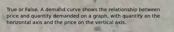 True or False. A demand curve shows the relationship between price and quantity demanded on a graph, with quantity on the horizontal axis and the price on the vertical axis.