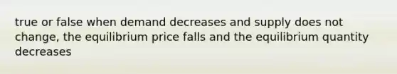 true or false when demand decreases and supply does not change, the equilibrium price falls and the equilibrium quantity decreases