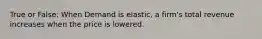 True or False: When Demand is elastic, a firm's total revenue increases when the price is lowered.