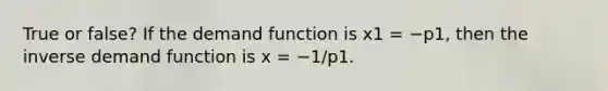 True or false? If the demand function is x1 = −p1, then the inverse demand function is x = −1/p1.