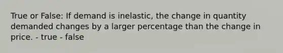 True or False: If demand is inelastic, the change in quantity demanded changes by a larger percentage than the change in price. - true - false