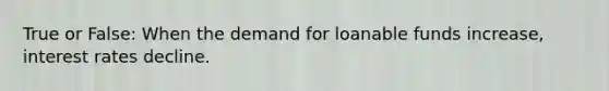 True or False: When the demand for loanable funds increase, interest rates decline.