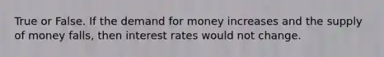 True or False. If the demand for money increases and the supply of money falls, then interest rates would not change.