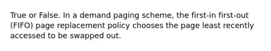 True or False. In a demand paging scheme, the first-in first-out (FIFO) page replacement policy chooses the page least recently accessed to be swapped out.