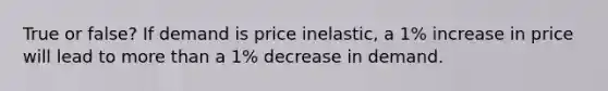 True or false? If demand is price inelastic, a 1% increase in price will lead to more than a 1% decrease in demand.