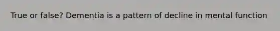 True or false? Dementia is a pattern of decline in mental function