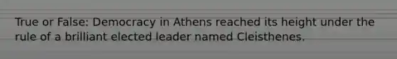 True or False: Democracy in Athens reached its height under the rule of a brilliant elected leader named Cleisthenes.