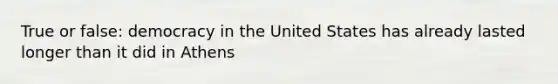 True or false: democracy in the United States has already lasted longer than it did in Athens