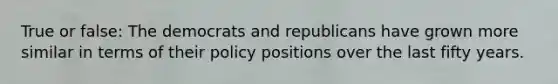 True or false: The democrats and republicans have grown more similar in terms of their policy positions over the last fifty years.