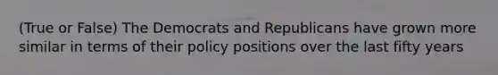 (True or False) The Democrats and Republicans have grown more similar in terms of their policy positions over the last fifty years