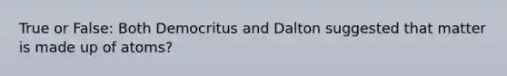 True or False: Both Democritus and Dalton suggested that matter is made up of atoms?