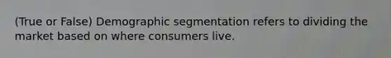 (True or False) Demographic segmentation refers to dividing the market based on where consumers live.