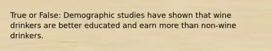 True or False: Demographic studies have shown that wine drinkers are better educated and earn more than non-wine drinkers.