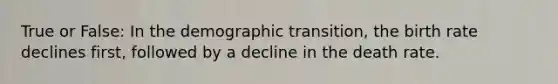 True or False: In the demographic transition, the birth rate declines first, followed by a decline in the death rate.