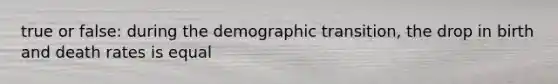 true or false: during the demographic transition, the drop in birth and death rates is equal