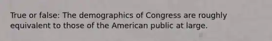 True or false: The demographics of Congress are roughly equivalent to those of the American public at large.