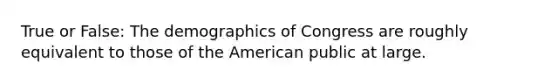 True or False: The demographics of Congress are roughly equivalent to those of the American public at large.