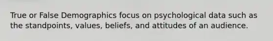 True or False Demographics focus on psychological data such as the standpoints, values, beliefs, and attitudes of an audience.