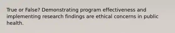 True or False? Demonstrating program effectiveness and implementing research findings are ethical concerns in public health.