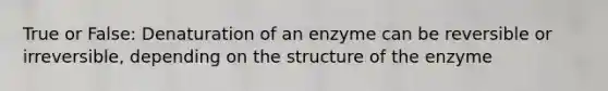 True or False: Denaturation of an enzyme can be reversible or irreversible, depending on the structure of the enzyme