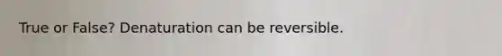 True or False? Denaturation can be reversible.