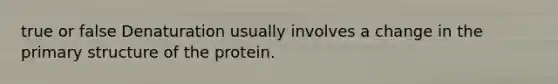 true or false Denaturation usually involves a change in the primary structure of the protein.