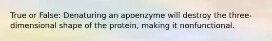 True or False: Denaturing an apoenzyme will destroy the three-dimensional shape of the protein, making it nonfunctional.