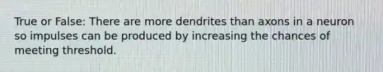 True or False: There are more dendrites than axons in a neuron so impulses can be produced by increasing the chances of meeting threshold.