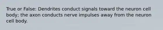 True or False: Dendrites conduct signals toward the neuron cell body; the axon conducts nerve impulses away from the neuron cell body.