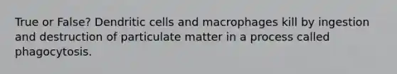 True or False? Dendritic cells and macrophages kill by ingestion and destruction of particulate matter in a process called phagocytosis.