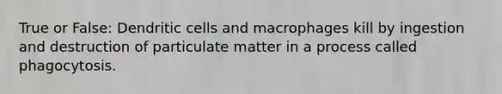 True or False: Dendritic cells and macrophages kill by ingestion and destruction of particulate matter in a process called phagocytosis.