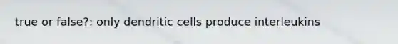 true or false?: only dendritic cells produce interleukins