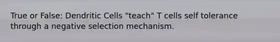 True or False: Dendritic Cells "teach" T cells self tolerance through a negative selection mechanism.