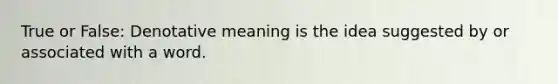 True or False: Denotative meaning is the idea suggested by or associated with a word.