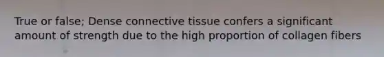 True or false; Dense connective tissue confers a significant amount of strength due to the high proportion of collagen fibers