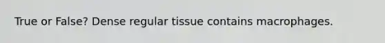 True or False? Dense regular tissue contains macrophages.