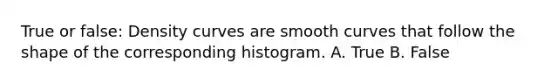 True or false: Density curves are smooth curves that follow the shape of the corresponding histogram. A. True B. False