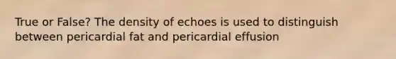 True or False? The density of echoes is used to distinguish between pericardial fat and pericardial effusion