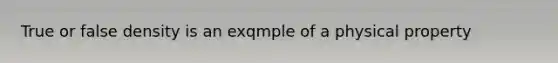 True or false density is an exqmple of a physical property