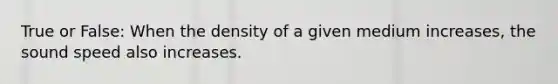 True or False: When the density of a given medium increases, the sound speed also increases.
