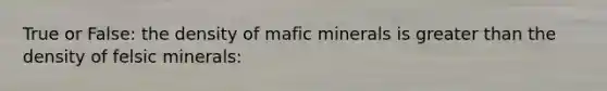 True or False: the density of mafic minerals is greater than the density of felsic minerals: