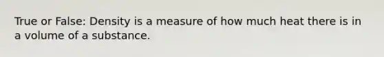 True or False: Density is a measure of how much heat there is in a volume of a substance.