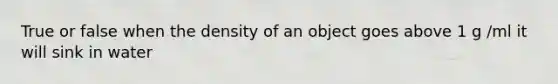 True or false when the density of an object goes above 1 g /ml it will sink in water