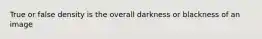 True or false density is the overall darkness or blackness of an image