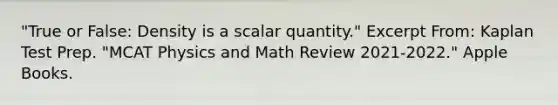 "True or False: Density is a scalar quantity." Excerpt From: Kaplan Test Prep. "MCAT Physics and Math Review 2021-2022." Apple Books.