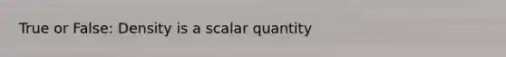 True or False: Density is a scalar quantity