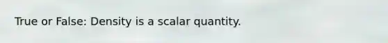 True or False: Density is a scalar quantity.