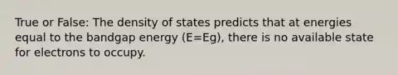 True or False: The density of states predicts that at energies equal to the bandgap energy (E=Eg), there is no available state for electrons to occupy.